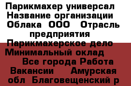 Парикмахер-универсал › Название организации ­ Облака, ООО › Отрасль предприятия ­ Парикмахерское дело › Минимальный оклад ­ 6 000 - Все города Работа » Вакансии   . Амурская обл.,Благовещенский р-н